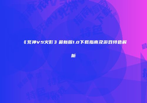 《死神VS火影》最新版1.0下载指南及游戏特色解析