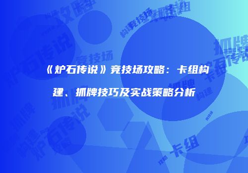 《炉石传说》竞技场攻略：卡组构建、抓牌技巧及实战策略分析