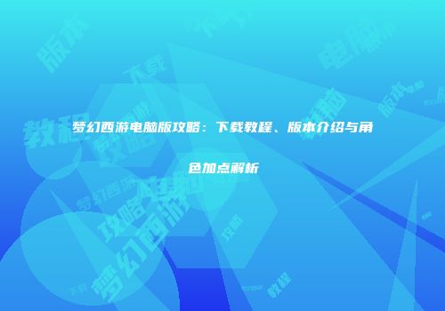 梦幻西游电脑版攻略：下载教程、版本介绍与角色加点解析