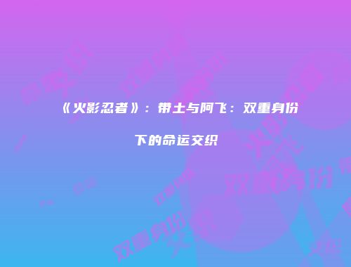《火影忍者》：带土与阿飞：双重身份下的命运交织