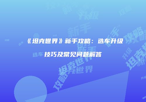 《坦克世界》新手攻略：选车升级技巧及常见问题解答