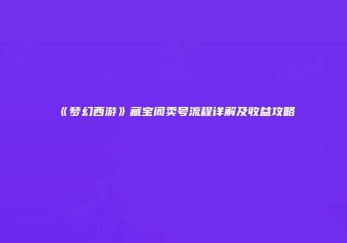 《梦幻西游》藏宝阁卖号流程详解及收益攻略