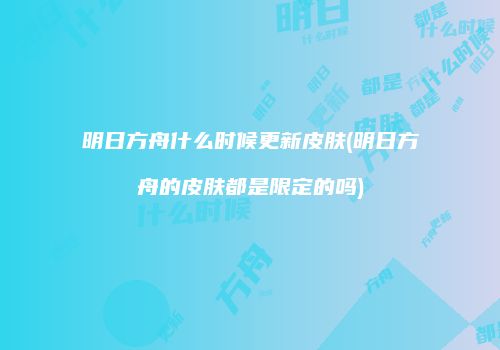 明日方舟什么时候更新皮肤(明日方舟的皮肤都是限定的吗)