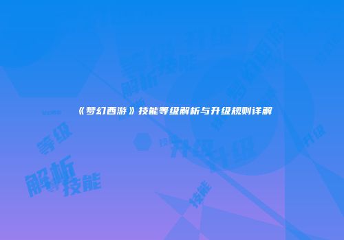 《梦幻西游》技能等级解析与升级规则详解