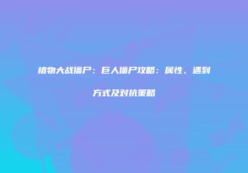 植物大战僵尸：巨人僵尸攻略：属性、遇到方式及对抗策略