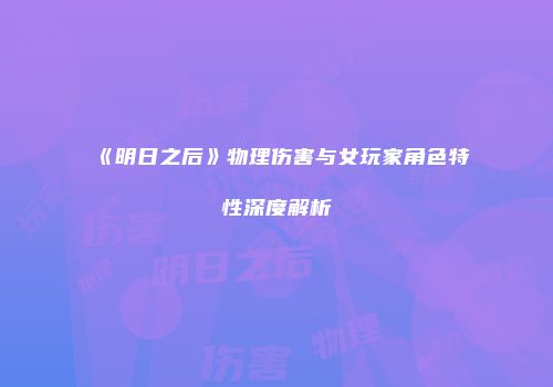 《明日之后》物理伤害与女玩家角色特性深度解析