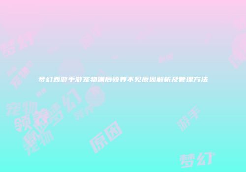 梦幻西游手游宠物满后领养不见原因解析及管理方法
