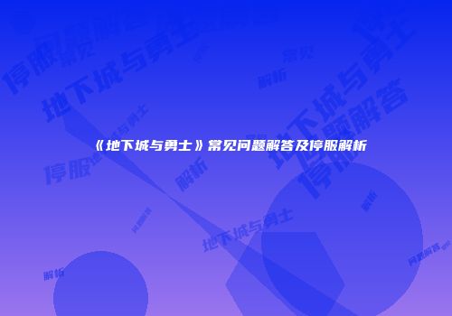 《地下城与勇士》常见问题解答及停服解析