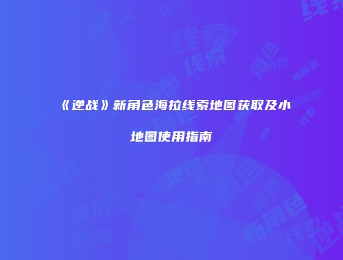 《逆战》新角色海拉线索地图获取及小地图使用指南