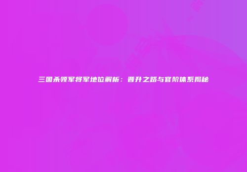 三国杀领军将军地位解析：晋升之路与官阶体系揭秘