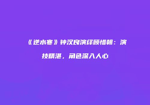 《逆水寒》钟汉良演绎顾惜朝：演技精湛，角色深入人心
