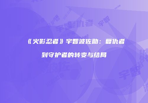 《火影忍者》宇智波佐助：复仇者到守护者的转变与结局