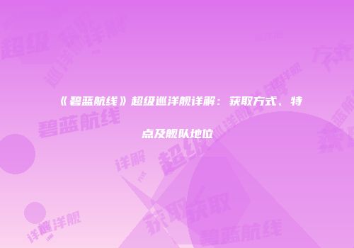 《碧蓝航线》超级巡洋舰详解：获取方式、特点及舰队地位