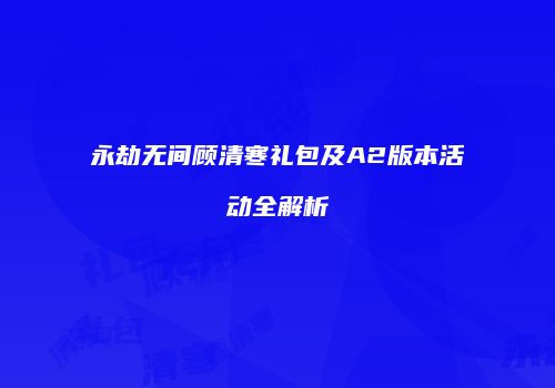 永劫无间顾清寒礼包及A2版本活动全解析