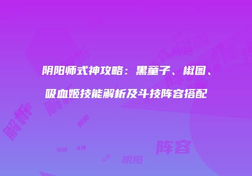 阴阳师式神攻略：黑童子、椒图、吸血姬技能解析及斗技阵容搭配