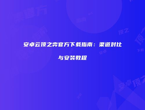 安卓云顶之弈官方下载指南：渠道对比与安装教程