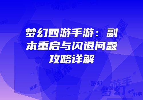 梦幻西游手游：副本重启与闪退问题攻略详解