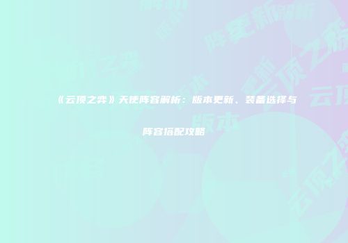 《云顶之弈》天使阵容解析：版本更新、装备选择与阵容搭配攻略