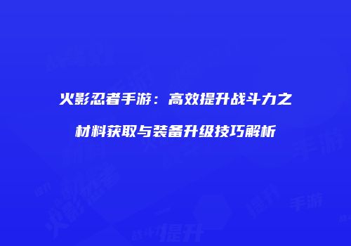 火影忍者手游：高效提升战斗力之材料获取与装备升级技巧解析