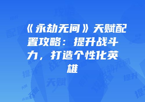 《永劫无间》天赋配置攻略：提升战斗力，打造个性化英雄
