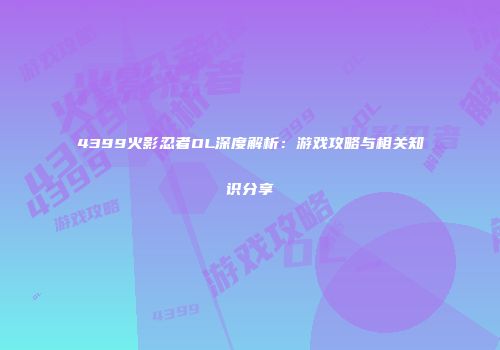 4399火影忍者OL深度解析：游戏攻略与相关知识分享