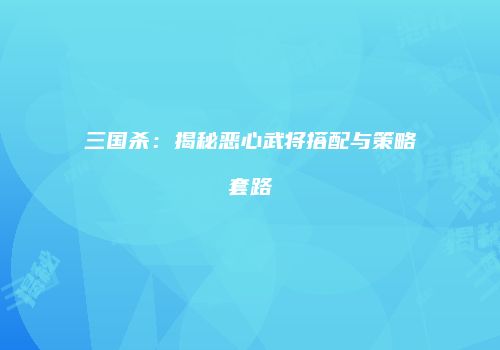 三国杀：揭秘恶心武将搭配与策略套路