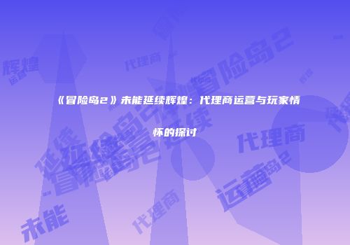 《冒险岛2》未能延续辉煌：代理商运营与玩家情怀的探讨