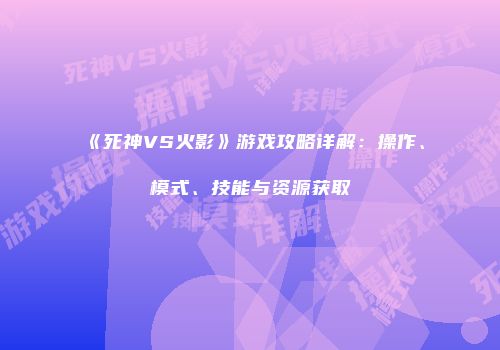 《死神VS火影》游戏攻略详解：操作、模式、技能与资源获取