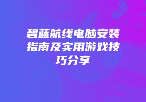 碧蓝航线电脑安装指南及实用游戏技巧分享