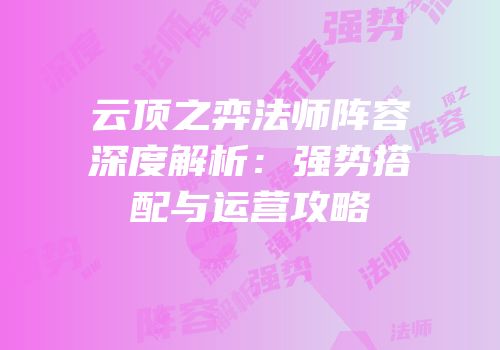 云顶之弈法师阵容深度解析：强势搭配与运营攻略