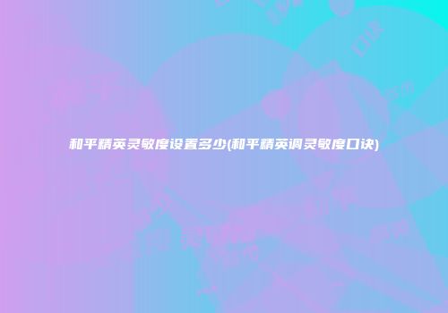 和平精英灵敏度设置多少(和平精英调灵敏度口诀)