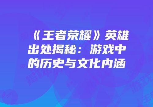 《王者荣耀》英雄出处揭秘：游戏中的历史与文化内涵
