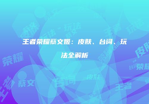 王者荣耀蔡文姬：皮肤、台词、玩法全解析