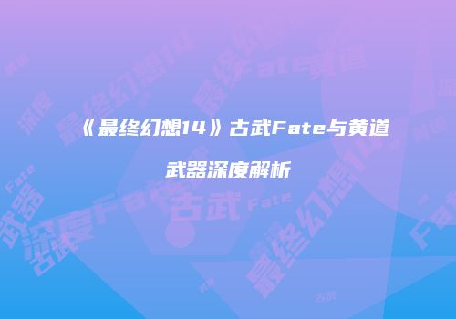 《最终幻想14》古武Fate与黄道武器深度解析