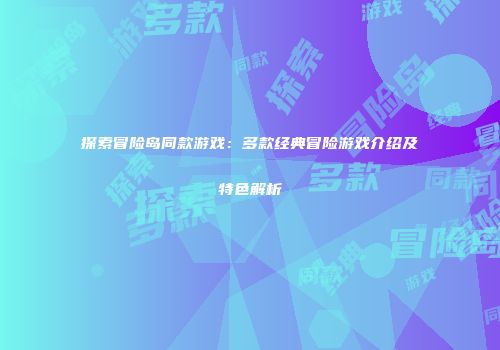 探索冒险岛同款游戏：多款经典冒险游戏介绍及特色解析