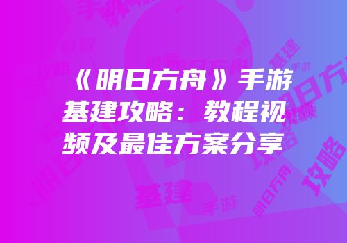 《明日方舟》手游基建攻略：教程视频及最佳方案分享