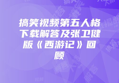 搞笑视频第五人格下载解答及张卫健版《西游记》回顾