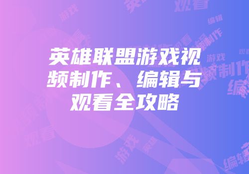 英雄联盟游戏视频制作、编辑与观看全攻略