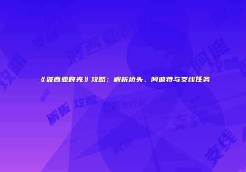 《波西亚时光》攻略：解析桥头、阿迪特与支线任务