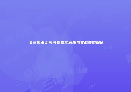 《三国杀》司马朗技能解析与实战策略揭秘