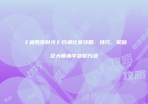 《波西亚时光》钓鱼比赛攻略：技巧、奖励及大师鱼竿获取方法