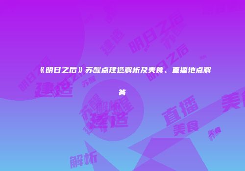 《明日之后》苏醒点建造解析及美食、直播地点解答