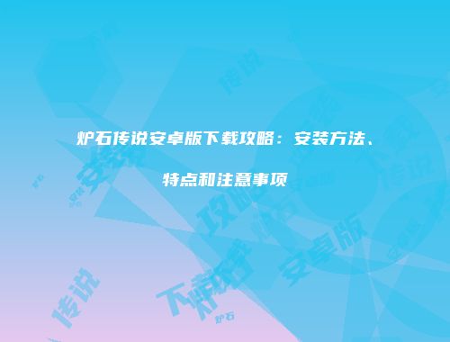 炉石传说安卓版下载攻略：安装方法、特点和注意事项