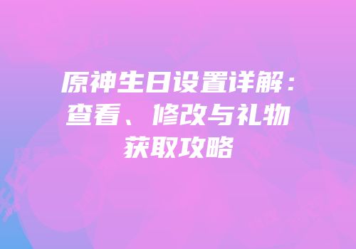 原神生日设置详解：查看、修改与礼物获取攻略