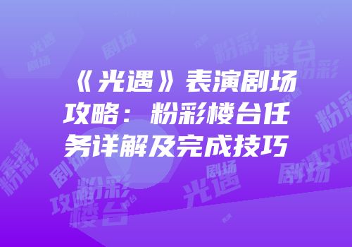 《光遇》表演剧场攻略：粉彩楼台任务详解及完成技巧