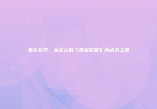 拳头公司：从成立到《英雄联盟》的成功之路