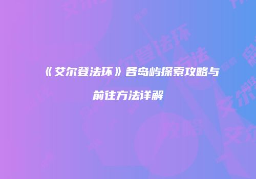《艾尔登法环》各岛屿探索攻略与前往方法详解