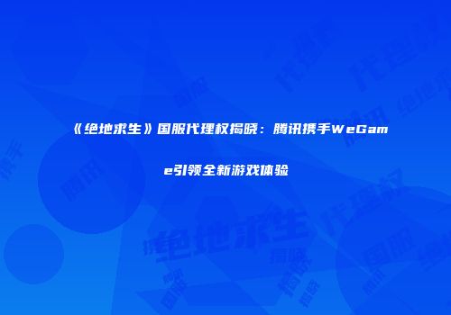 《绝地求生》国服代理权揭晓：腾讯携手WeGame引领全新游戏体验