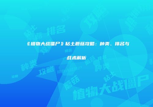 《植物大战僵尸》粘土蘑菇攻略：种类、排名与战术解析