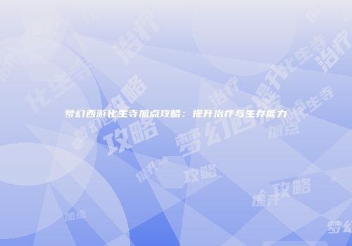 梦幻西游化生寺加点攻略：提升治疗与生存能力